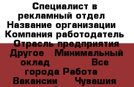 Специалист в рекламный отдел › Название организации ­ Компания-работодатель › Отрасль предприятия ­ Другое › Минимальный оклад ­ 18 900 - Все города Работа » Вакансии   . Чувашия респ.,Алатырь г.